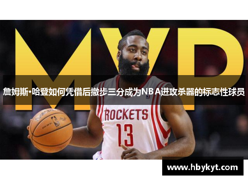 詹姆斯·哈登如何凭借后撤步三分成为NBA进攻杀器的标志性球员