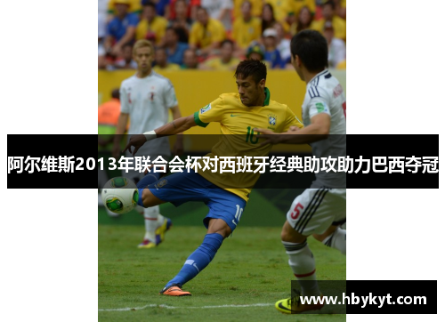 阿尔维斯2013年联合会杯对西班牙经典助攻助力巴西夺冠